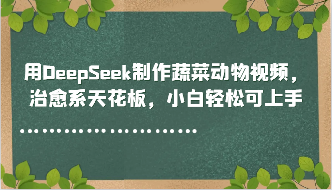 用DeepSeek制作蔬菜动物视频，治愈系天花板，小白轻松可上手-全有网创
