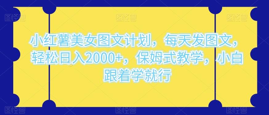 小红薯美女图文计划，每天发图文，轻松日入2000+，保姆式教学，小白跟着学就行-全有网创