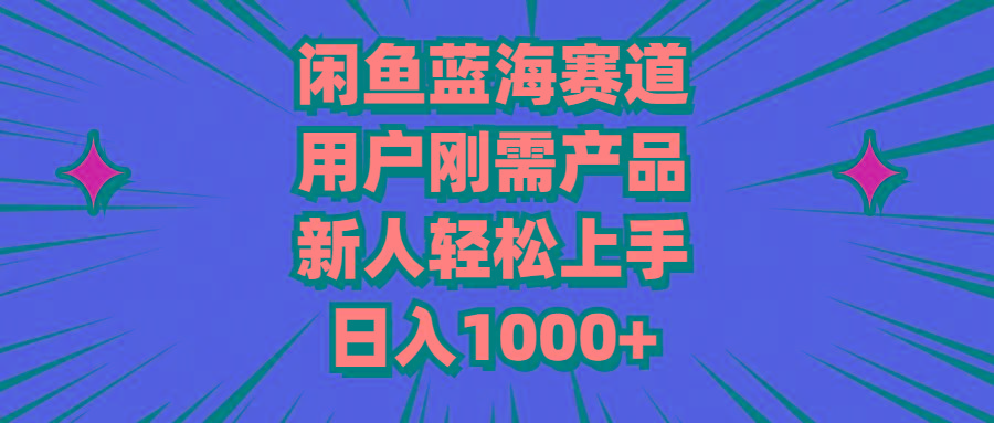 闲鱼蓝海赛道，用户刚需产品，新人轻松上手，日入1000+-全有网创