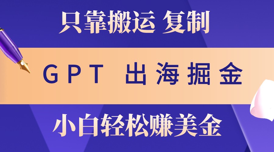 出海掘金搬运,赚老外美金,月入3w+,仅需GPT粘贴复制,小白也能玩转-全有网创