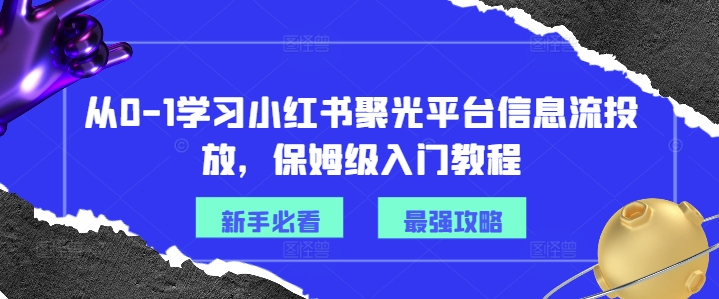 从0-1学习小红书聚光平台信息流投放，保姆级入门教程-全有网创