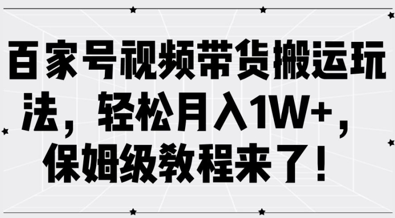 百家号视频带货搬运玩法，轻松月入1W+，保姆级教程来了【揭秘】-全有网创