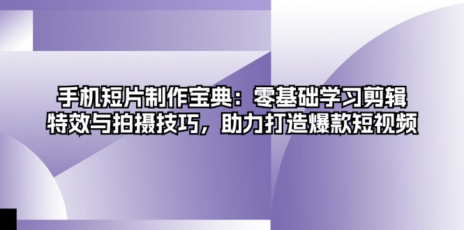 手机短片制作宝典：零基础学习剪辑、特效与拍摄技巧，助力打造爆款短视频-全有网创