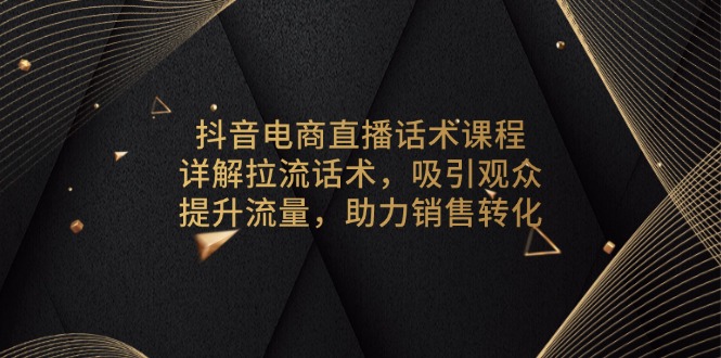 抖音电商直播话术课程，详解拉流话术，吸引观众，提升流量，助力销售转化-全有网创