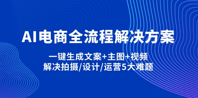 （14200期）AI电商全流程解决方案,一键生成文案+主图+视频,解决拍摄/设计/运营5大难题-全有网创