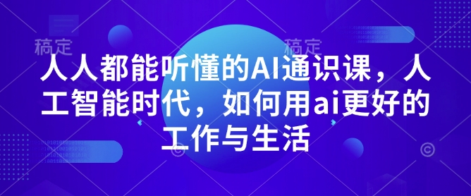 人人都能听懂的AI通识课，人工智能时代，如何用ai更好的工作与生活-全有网创