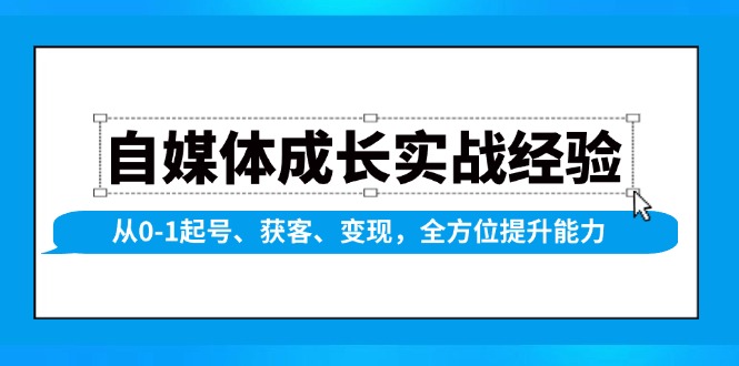 自媒体成长实战经验，从0-1起号、获客、变现，全方位提升能力-全有网创