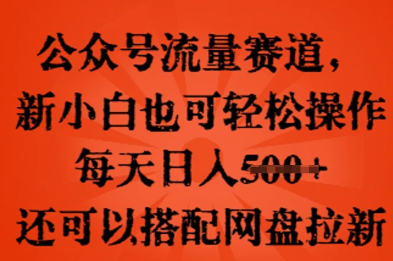 公众号流量赛道，新人小白也可轻松上手操作，每天日入100+，还可以搭配网盘拉新-全有网创