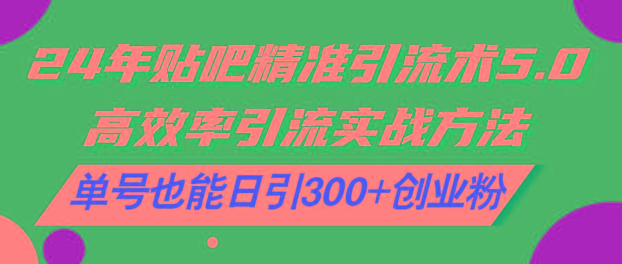 24年贴吧精准引流术5.0，高效率引流实战方法，单号也能日引300+创业粉-全有网创