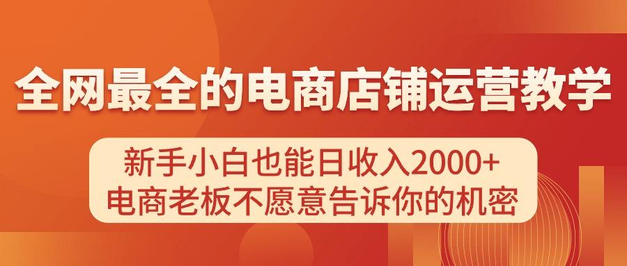 电商店铺运营教学，新手小白也能日收入2000+，电商老板不愿意告诉你的机密-全有网创