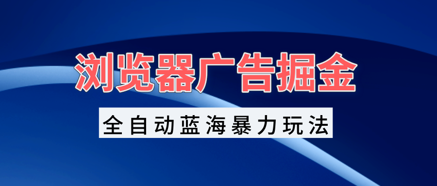浏览器广告掘金，全自动蓝海暴力玩法，轻松日入1000+矩阵无脑开干-全有网创