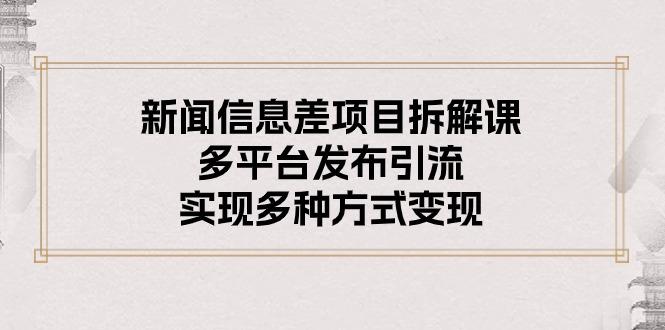 新闻信息差项目拆解课：多平台发布引流，实现多种方式变现-全有网创