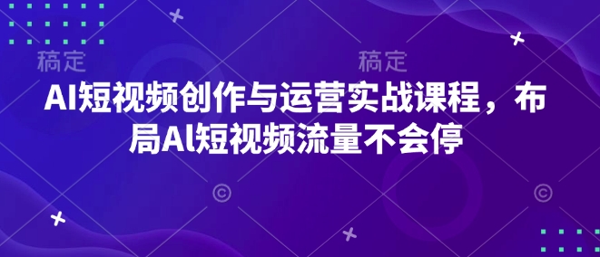 AI短视频创作与运营实战课程，布局Al短视频流量不会停-全有网创