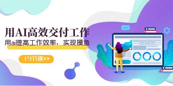 天选 打工人-用AI高效交付工作,用ai提高工作效率,实现摸鱼(19节视频课)-全有网创