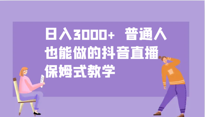 日入3000+ 普通人也能做的抖音直播 保姆式教学-全有网创