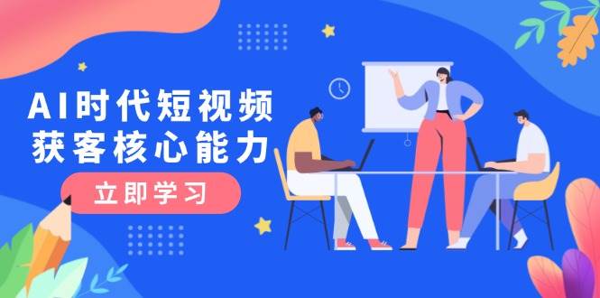 AI时代短视频获客核心课程，三大必备技能解析，认知升级关键要点-全有网创