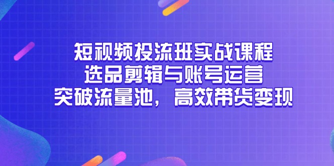 短视频投流班实战课程，选品剪辑与账号运营，突破流量池，高效带货变现-全有网创