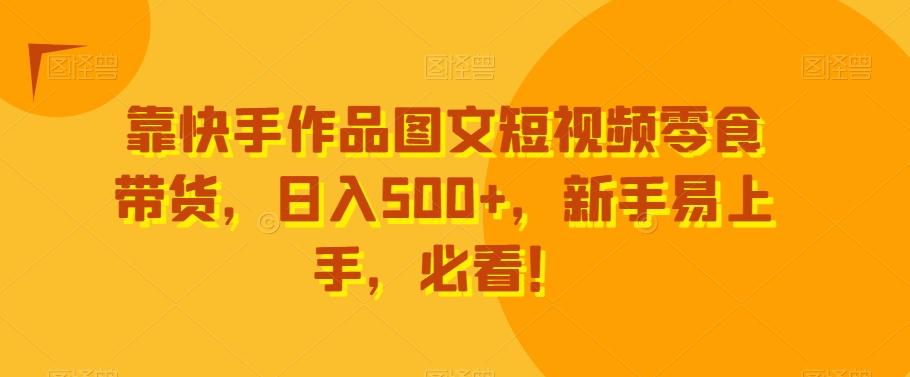 靠快手作品图文短视频零食带货，日入500+，新手易上手，必看！-全有网创
