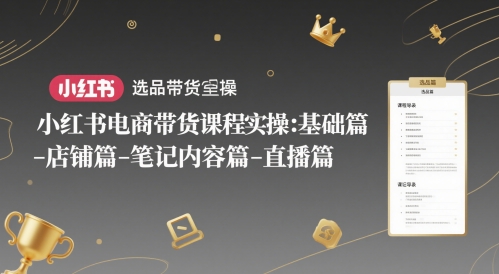 小红书电商带货课程实操：基础篇-选品篇-店铺篇-笔记内容篇-直播篇-全有网创