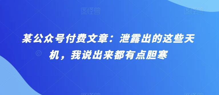 某公众号付费文章：泄露出的这些天机，我说出来都有点胆寒-全有网创