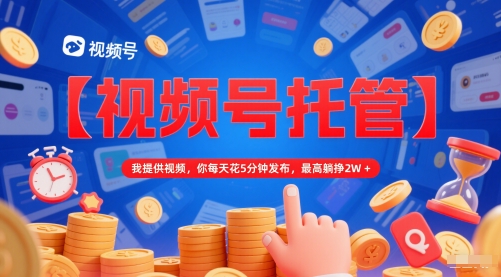 【视频号托管 】我提供视频，你每天花5分钟发布，最高躺挣2W+【揭秘】-全有网创