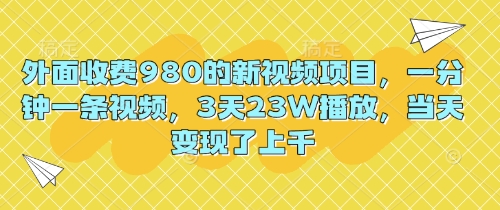 外面收费980的新视频项目,一分钟一条视频,3天23W播放,当天变现了上千-全有网创