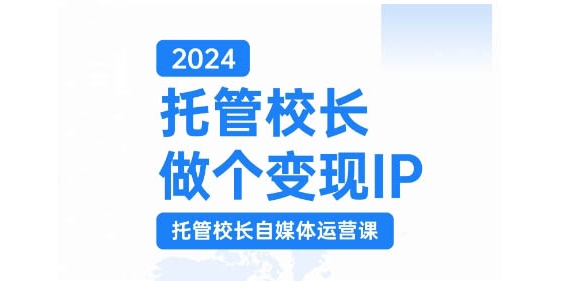2024托管校长做个变现IP，托管校长自媒体运营课，利用短视频实现校区利润翻番-全有网创