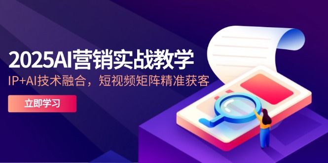 2025AI营销实战教学-5月，IP+AI技术融合，短视频矩阵精准获客-全有网创