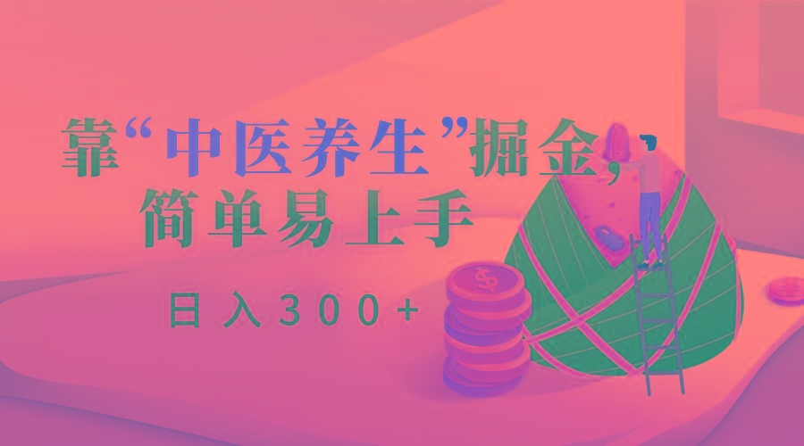 靠“中医养生”掘金，月入过万，简单易上手(附送7000份中医养生资料)-全有网创