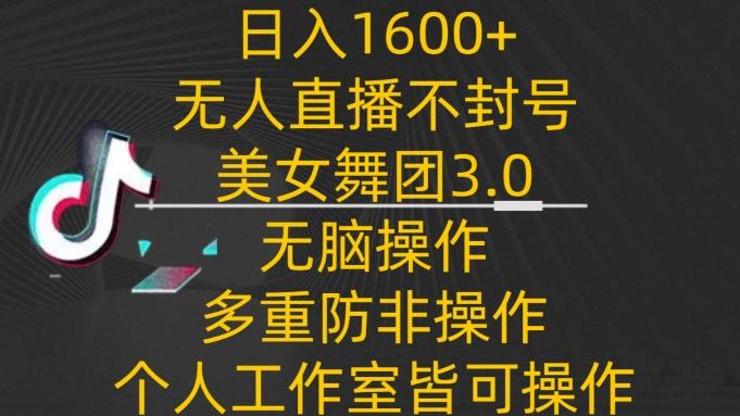 日入1600+，不封号无人直播美女舞团3.0，无脑操作多重防非操作，个人工作制皆可操作【揭秘】-全有网创