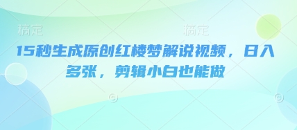 15秒生成原创红楼梦解说视频,日入多张,剪辑小白也能做-全有网创