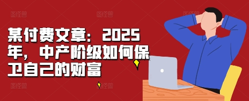 某付费文章：2025年，中产阶级如何保卫自己的财富-全有网创