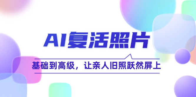AI复活照片技巧课：基础到高级，让亲人旧照跃然屏上(无水印-全有网创