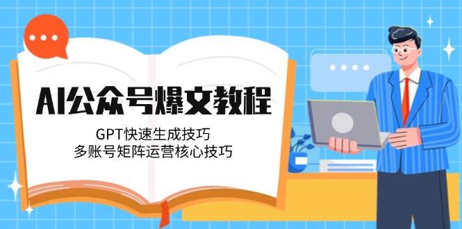 AI公众号爆文教程,GPT快速生成技巧,多账号矩阵运营核心技巧-全有网创