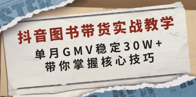 抖音图书带货实战教学，单月GMV稳定30W+，带你掌握核心技巧-全有网创