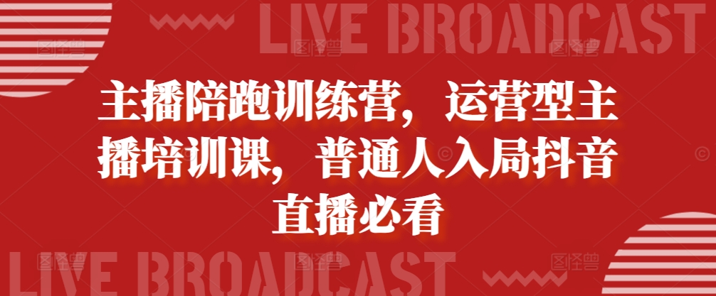 主播陪跑训练营，运营型主播培训课，普通人入局抖音直播必看-全有网创