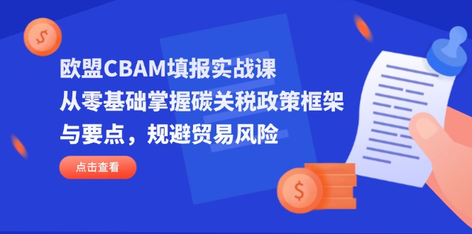 （14342期）欧盟CBAM填报实战课，从零基础掌握碳关税政策框架与要点，规避贸易风险-全有网创