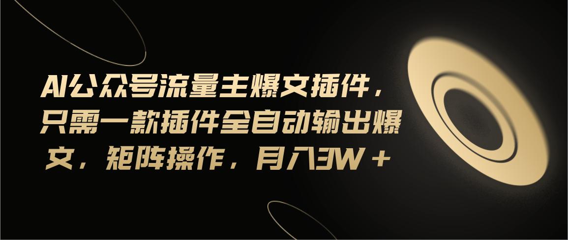 Ai公众号流量主爆文插件，只需一款插件全自动输出爆文，矩阵操作，月入3w+-全有网创