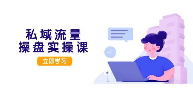 私域流量操盘实操课，从用户调研到成交变现，打造可落地的私域引流策略-全有网创