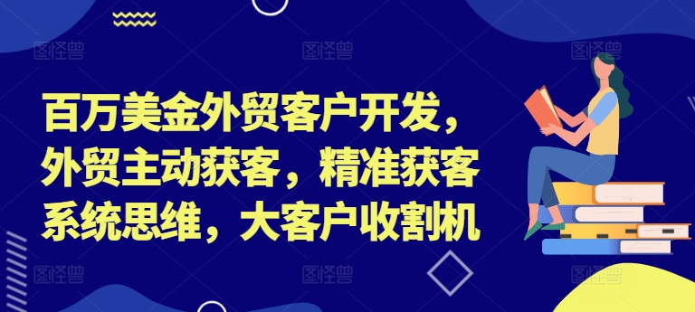 百万美金外贸客户开发，外贸主动获客，精准获客系统思维，大客户收割机-全有网创