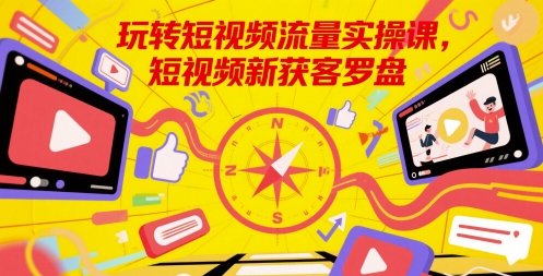 玩转短视频流量实操课，短视频新获客罗盘-全有网创