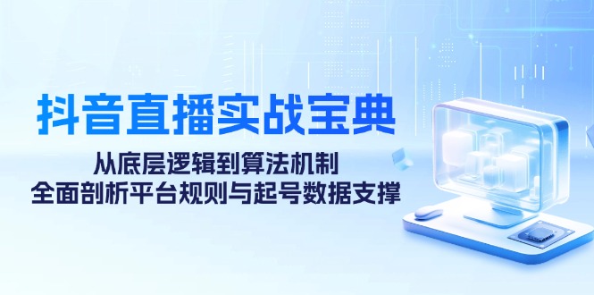 抖音直播实战宝典:从底层逻辑到算法机制,全面剖析平台规则与起号数据支撑-全有网创