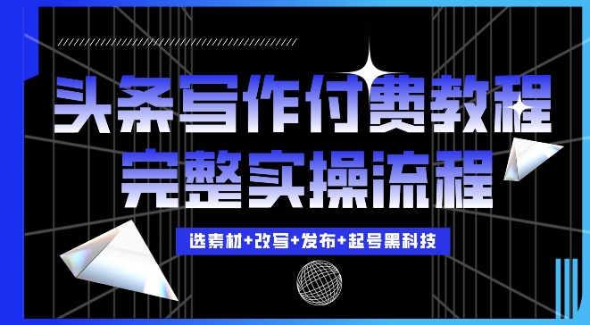 今日头条写作付费私密教程，轻松日入3位数，完整实操流程【揭秘】-全有网创