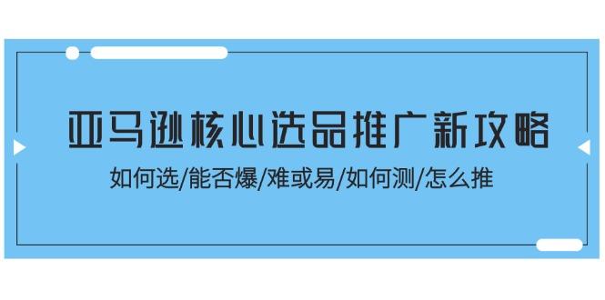 亚马逊核心选品推广新攻略！如何选/能否爆/难或易/如何测/怎么推-全有网创