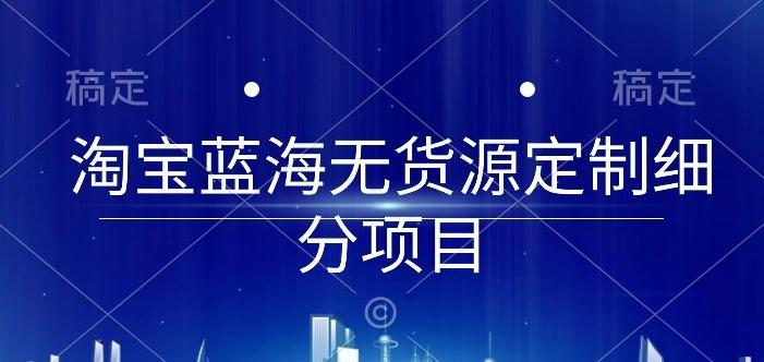 淘宝蓝海无货源定制细分项目，从0到起店实操全流程【揭秘】-全有网创