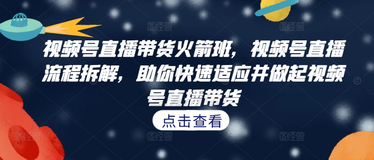 视频号直播带货火箭班，​视频号直播流程拆解，助你快速适应并做起视频号直播带货-全有网创