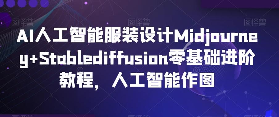AI人工智能服装设计Midjourney+Stablediffusion零基础进阶教程，人工智能作图-全有网创