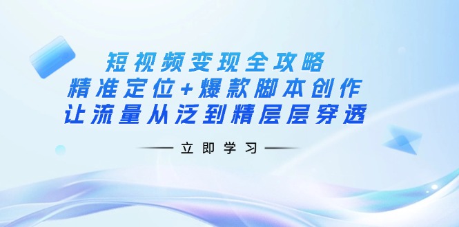 (14159期)短视频变现全攻略:精准定位+爆款脚本创作,让流量从泛到精层层穿透-全有网创