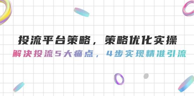 投流平台策略，策略优化实操，解决投流5大痛点，4步实现精准引流-全有网创