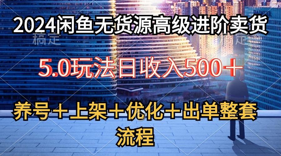 2024闲鱼无货源高级进阶卖货5.0，养号＋选品＋上架＋优化＋出单整套流程-全有网创